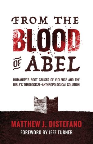 From the Blood of Abel: Humanity’s Root Causes of Violence and the Bible’s Theological-Anthropological Solution by Matthew J. Distefano