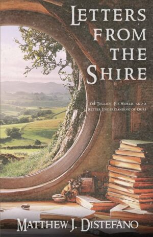 Letters from the Shire: On Tolkien, His World, and a Better Understanding of Ours by Matthew Distefano