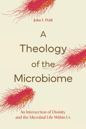 A Theology of the Microbiome: An Intersection of Divinity and the Microbial Life Within Us by John F. Pohl