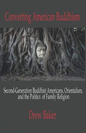 Converting American Buddhism: Second-Generation Buddhist Americans, Orientalism, and the Politics of Family Religion by Drew Baker