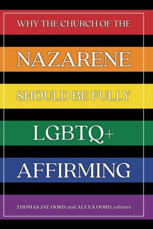 Why the Church of the Nazarene Should be Fully LBGTQ-Affirming by Thomas Jay Oord