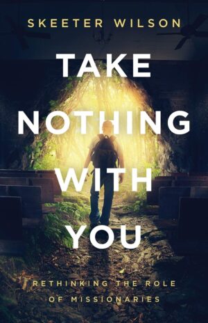 Take Nothing with You: Rethinking the Role of Missionaries by Skeeter Wilson