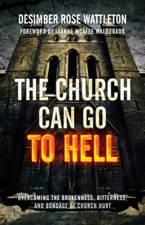 The Church Can Go to Hell: Overcoming the Brokenness, Bitterness and Bondage of Church Hurt by Desimber Rose Wattleton