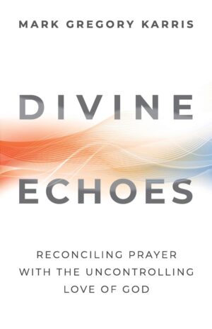 Divine Echoes: Reconciling Prayer with the Uncontrolling Love of God by Mark Gregory Karris