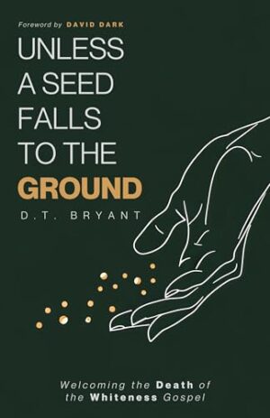 Unless a Seed Falls to the Ground: Welcoming the Death of the Whiteness Gospel by D. T. Bryant