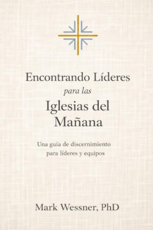 Encontrando Líderes para las Iglesias del Mañana: Una guía de discernimiento para líderes y equipos by Mark Wessner