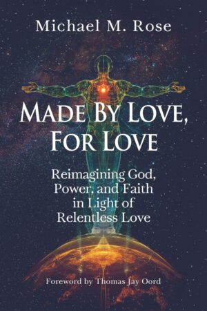 Made by Love, For Love: Reimaging God, Power, and Faith in Light of Relentless Love by Michael M. Rose