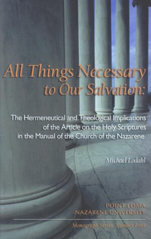 All Things Necessary to Our Salvation: The Hermeneutical and Theological Implications of the Article on the Holy Scriptures in the Manual of the Church of the Nazarene by Michael Lodahl
