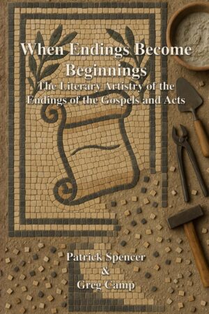 When Endings Become Beginnings: The Literary Artistry of the Endings of the Gospels and Acts by Patrick Spencer & Greg Camp