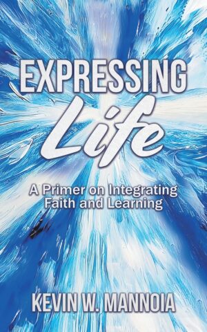 Expressing Life: A Primer on Integrating Faith and Learning by Kevin Mannoia