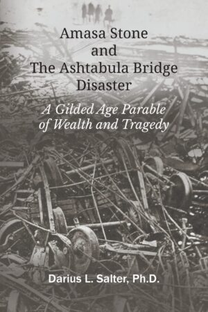 Amasa Stone and the Ashtabula Bridge Disaster: A Gilded Age Parable of Wealth and Tragedy by Darius L. Salter
