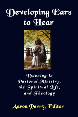 Developing Ears to Hear: Listening in Pastoral Ministry, the Spiritual Life, and Theology by Aaron Perry