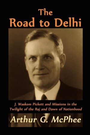 The Road to Delhi: J. Waskom Pickett and Missions in the Twilight of the Raj by Arthur G. McPhee