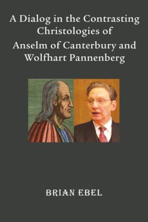 A Dialog in the Contrasting Christologies of Anselm of Canterbury and Wolfhart Pannenberg by Brian Ebel