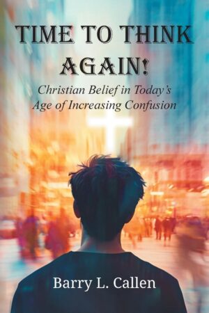 Time to Think Again: Christian Belief in Today’s Age of Increasing Confusion by Barry Callen