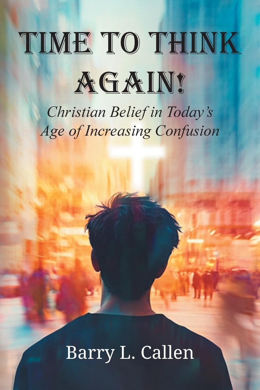 Time to Think Again: Christian Belief in Today’s Age of Increasing Confusion by Barry Callen