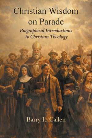 Christian Wisdom on Parade: Biographical Introdutions to Christian Theology by Barry Callen