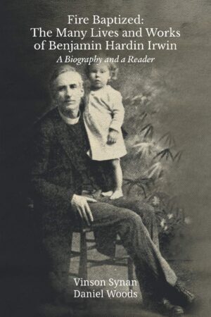 Fire Baptized: The Many Lives and Works of Benjamin Hardin Irwin: A Biography and a Reader by Vinson Synan and Daniel Woods