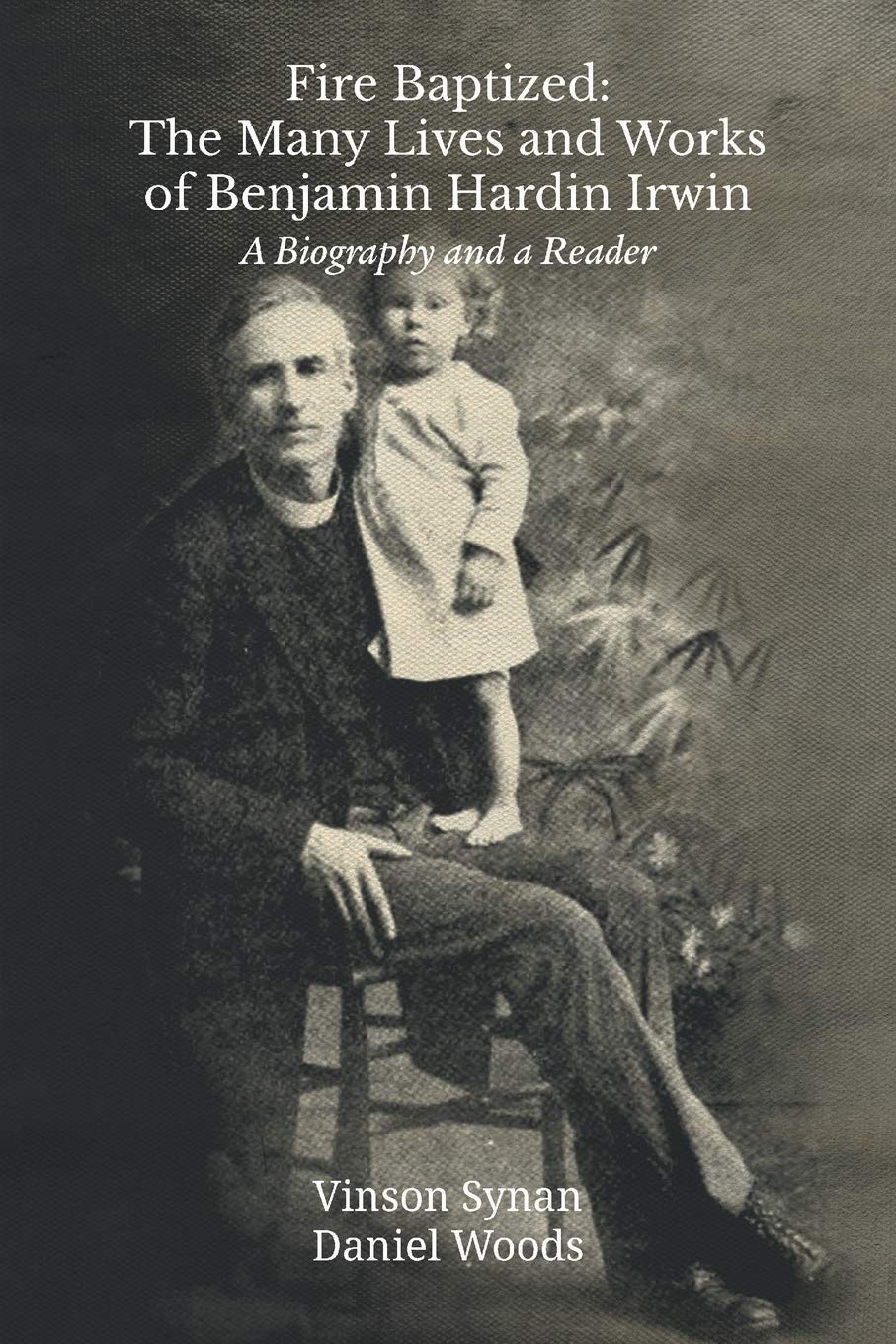 Fire Baptized: The Many Lives and Works of Benjamin Hardin Irwin: A Biography and a Reader by Vinson Synan and Daniel Woods