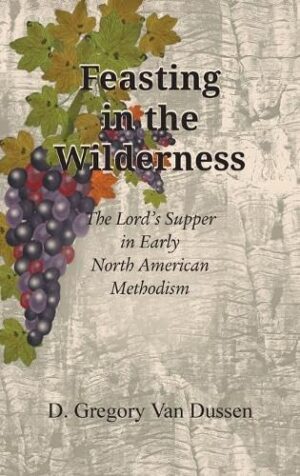 Feasting in the Wilderness: The Lord’s Supper in early North American Methodism by D. Gregory Van Dussen