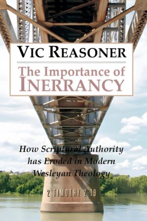 The Importance of Inerrancy: How Scriptural Authority Has Eroded in Modern Wesleyan Theology by Vic Reasoner